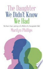The daughter we didn't know we had : the tears, fear, and joys of a mother of a transgender child / by Marilyn Phillips