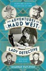 The adventures of Maud West, lady detective : secrets and lies in the golden age of crime / by Susannah Stapleton.