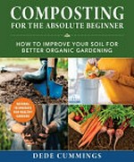 Composting for the absolute beginner : how to improve your soil for better organic gardening / by Dede Cummings.