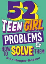 52 teen girl problems & how to solve them / by Alex Hooper-Hodson.