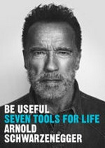 Be useful : seven tools for life / by Arnold Schwarzenegger.