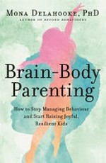 Brain-body parenting : how to stop managing behaviour and start raising joyful, resilient kids / by Mona Delahooke, PhD.