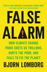 False alarm : how climate change panic costs us trillions, hurts the poor, and fails to fix the planet / by Bjorn Lomborg.