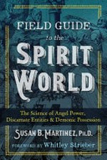 Field guide to the spirit world : the science of angel power, discarnate entities, and demonic possession / by Susan B. Martinez.