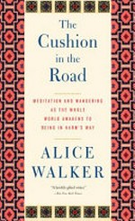 The Cushion in the road : meditation and wandering as the whole world awakens to being in harm's way / by Alice Walker.