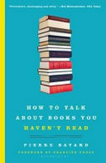 How to talk about books you haven't read / Pierre Bayard ; translated from the French by Jeffrey Mehlman.