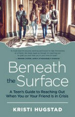 Beneath the surface : a teen's guide to reaching out when you or your friend is in crisis / by Kristi Hugstad.