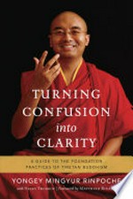 Turning confusion into clarity : a guide to the foundation practices of Tibetan Buddhism / by Yongey Mingyur Rinpoche with Helen Tworkov ; foreword by Matthieu Ricard.