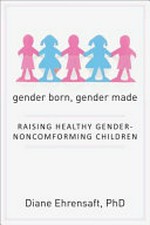 Gender born, gender made : raising healthy gender-nonconforming children / by Diane Ehrensaft ; foreword by Edgardo Menvielle.