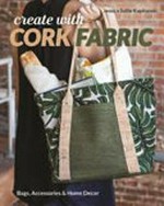 Create with cork fabric : sew 17 upscale projects ; bags, accessories & home decor / by Jessica Sallie Kapitanski.