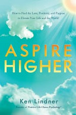 Aspire higher: how to find the love, positivity, and purpose to elevate your life and the world! / by Ken Lindner.