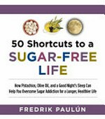 50 shortcuts to a sugar-free life : how pistachios, olive oil, and a good night's sleep can help you overcome sugar addiction for a longer, healthier life / by Fredrik Paulun.