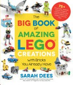 The big book of amazing LEGO creations : with bricks you already have / by Sarah Dees.