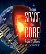 From space to core : a journey to the centre of the Earth / by Guy Holt.