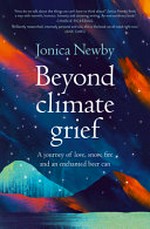 Beyond climate grief : a journey of love, snow, fire and an enchanted beer can / by Jonica Newby.