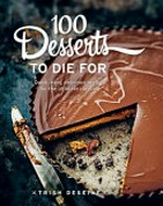 100 desserts to die for : quick, easy, delicious recipes for the ultimate classics / by Trish Deseine.