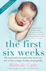 The first six weeks : the tried-and-tested guide that shows you how to have a happy, healthy, sleeping baby / by Midwife Cath ; foreword by Dr Len Kliman.