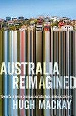 Australia reimagined : towards a more compassionate, less anxious society / by Hugh Mackay.