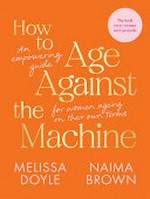 How to age against the machine : an empowering guide for women ageing on their own terms / by Melissa Doyle and Naima Brown.