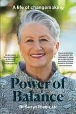 Power of balance : a life of changemaking / by Dr Kerryn Phelps AM.