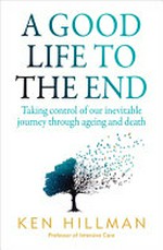 A good life to the end : taking control of our inevitable journey through ageing and death / by Ken Hillman.