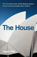 The house : the dramatic story of the Sydney Opera House and the people who made it / by Helen Pitt.