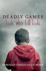 Deadly games : kids who kill kids / Gabrielle O'Reilly and Liz Frame.