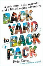 Backyard to backpack : a solo mum, a six year old and a life-changing adventure / by Evie Farrell.