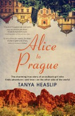 Alice to Prague : the charming true story of an outback girl who finds adventure - and love - on the other side of the world / by Tanya Heaslip.
