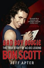 Bad boy boogie : the true story of AC/DC legend Bon Scott / by Jeff Apter.