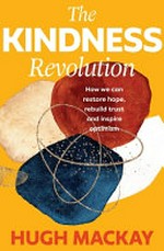 The kindness revolution : how we can restore hope, rebuild trust and inspire optimism / by Hugh Mackay.