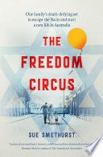 The freedom circus : one family's death defying act to escape Nazis and start a new life in Australia / by Sue Smethurst.