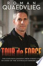 Tour de force : the explosive journey from street cop to chief of Australian Border Force / Roman Quaedvlieg.