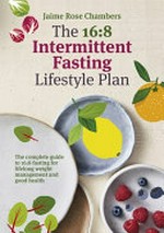The 16:8 intermittent fasting lifestyle plan : the complete guide to 16:8 fasting for lifelong weight management and good health / by Jaime Rose Chambers.