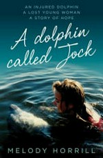 A dolphin called Jock : an injured dolphin, a lost young woman, a story of hope / by Melody Horrill.
