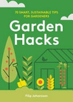Garden hacks : 70 smart, sustainable tips for gardeners / by Filip Johansson.
