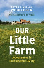 Our little farm : adventures in sustainable living / by Peter & Miriam Wohlleben ; translated and adapted by Jane Billinghurst.