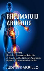Rheumatoid arthritis: the best remedy guide for rheumatoid arthritis (a guide to the natural approach against rheumatoid arthritis) / by Judith Carrillo.