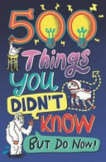 500 things you didn't know... but do now! / by Samantha Barnes [et al].