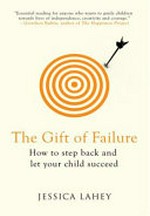 The gift of failure : how to step back and let your child succeed / by Jessica Lahey.