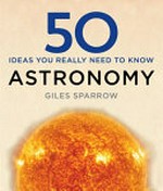 Astronomy : 50 ideas you really need to know / by Giles Sparrow.