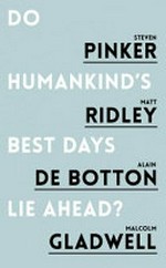 Do humankind's best days lie ahead? / Steven Pinker, Matt Ridley, Alain de Botton, Malcolm Gladwell ; edited by Rudyard Griffiths.