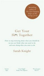 Get your sh*t together : how to stop worrying about what you should do so you can finish what you need to do and start doing what you want to do / by Sarah Knight.