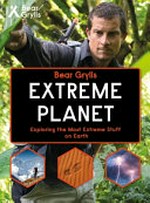 Extreme planet : exploring the most extreme stuff on earth / by Bear Grylls.