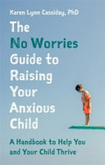 The no worries guide to raising your anxious child : a handbook to help you and your anxious child thrive / by Karen Lynn Cassiday.