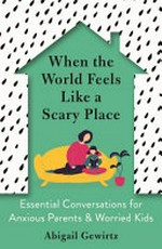 When the world feels like a scary place : essential conversations for anxious parents & worried kids / Abigail Gewirtz.