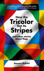 How the tricolor got its stripes : and other stories about flags / by Dmytro Dubilet.
