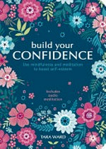 Build your confidence : Use mindfulness and meditation to boost self-esteem /