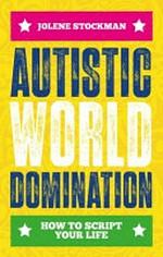 Autistic world domination : how to script your life / by Jolene Stockman.
