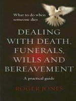 Dealing with death, funerals, wills and bereavement : what to do when someone dies : a practical guide / Roger Jones.